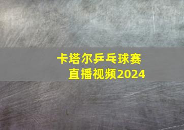 卡塔尔乒乓球赛直播视频2024