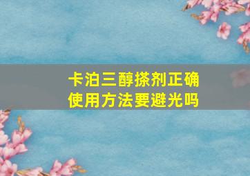 卡泊三醇搽剂正确使用方法要避光吗