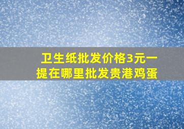 卫生纸批发价格3元一提在哪里批发贵港鸡蛋