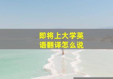 即将上大学英语翻译怎么说