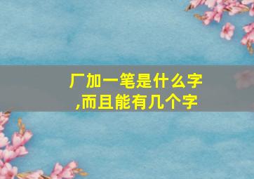 厂加一笔是什么字,而且能有几个字