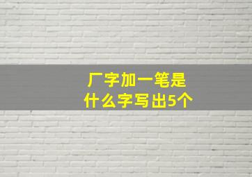 厂字加一笔是什么字写出5个