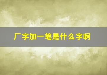 厂字加一笔是什么字啊