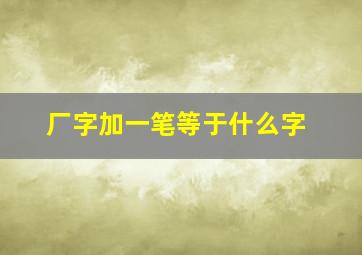 厂字加一笔等于什么字