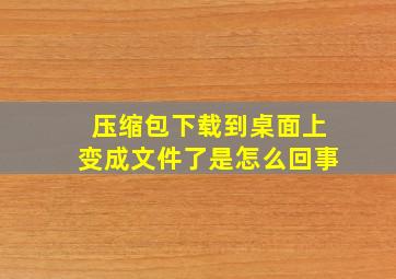 压缩包下载到桌面上变成文件了是怎么回事