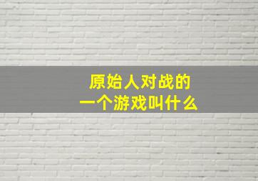 原始人对战的一个游戏叫什么