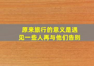 原来旅行的意义是遇见一些人再与他们告别