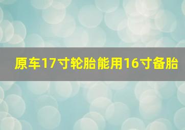 原车17寸轮胎能用16寸备胎