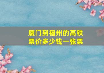 厦门到福州的高铁票价多少钱一张票