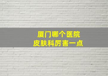 厦门哪个医院皮肤科厉害一点