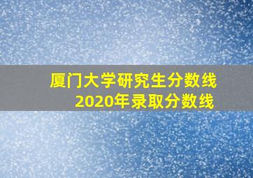 厦门大学研究生分数线2020年录取分数线