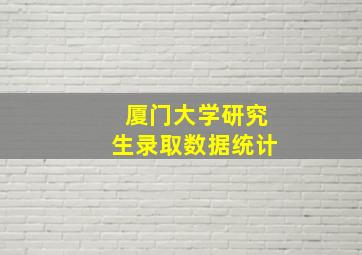 厦门大学研究生录取数据统计