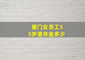 厦门女员工55岁退休金多少