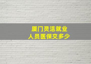 厦门灵活就业人员医保交多少