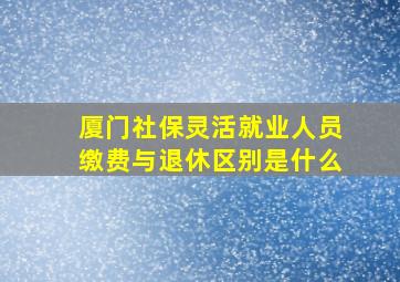 厦门社保灵活就业人员缴费与退休区别是什么