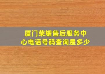 厦门荣耀售后服务中心电话号码查询是多少