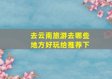 去云南旅游去哪些地方好玩给推荐下