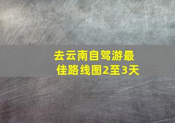 去云南自驾游最佳路线图2至3天