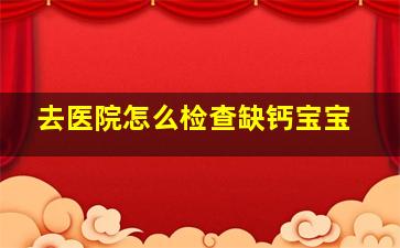 去医院怎么检查缺钙宝宝