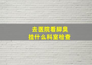 去医院看脚臭挂什么科室检查