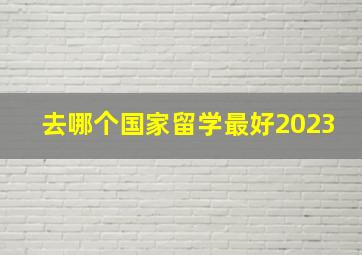 去哪个国家留学最好2023