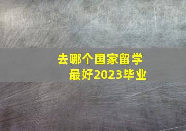 去哪个国家留学最好2023毕业