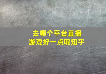 去哪个平台直播游戏好一点呢知乎