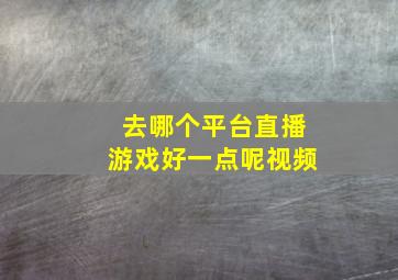 去哪个平台直播游戏好一点呢视频