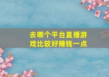 去哪个平台直播游戏比较好赚钱一点