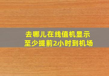 去哪儿在线值机显示至少提前2小时到机场