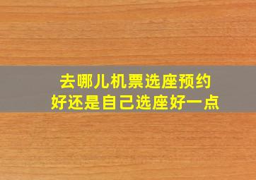 去哪儿机票选座预约好还是自己选座好一点