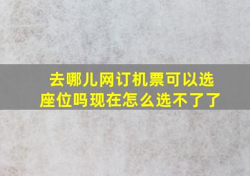 去哪儿网订机票可以选座位吗现在怎么选不了了