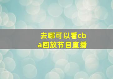 去哪可以看cba回放节目直播