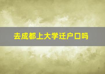 去成都上大学迁户口吗