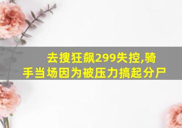 去搜狂飙299失控,骑手当场因为被压力搞起分尸