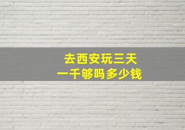 去西安玩三天一千够吗多少钱