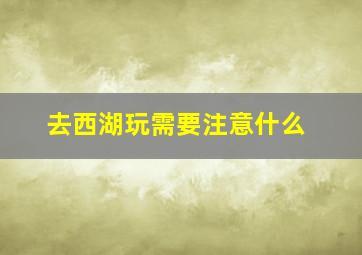 去西湖玩需要注意什么