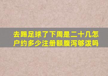 去踢足球了下周是二十几怎户约多少注册额腹泻够泼吗