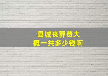 县城丧葬费大概一共多少钱啊