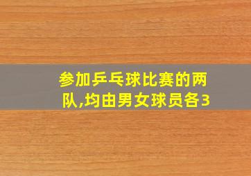 参加乒乓球比赛的两队,均由男女球员各3