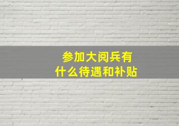 参加大阅兵有什么待遇和补贴