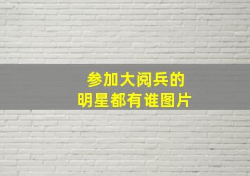 参加大阅兵的明星都有谁图片