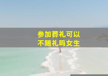 参加葬礼可以不随礼吗女生