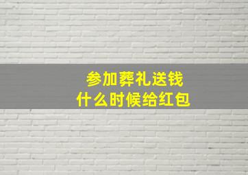 参加葬礼送钱什么时候给红包