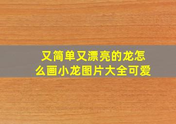 又简单又漂亮的龙怎么画小龙图片大全可爱