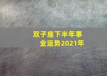 双子座下半年事业运势2021年