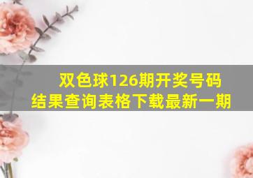 双色球126期开奖号码结果查询表格下载最新一期