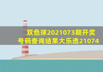 双色球2021073期开奖号码查询结果大乐透21074