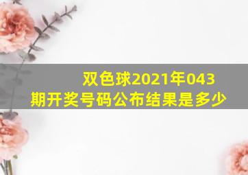 双色球2021年043期开奖号码公布结果是多少