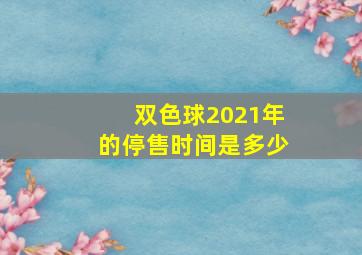 双色球2021年的停售时间是多少